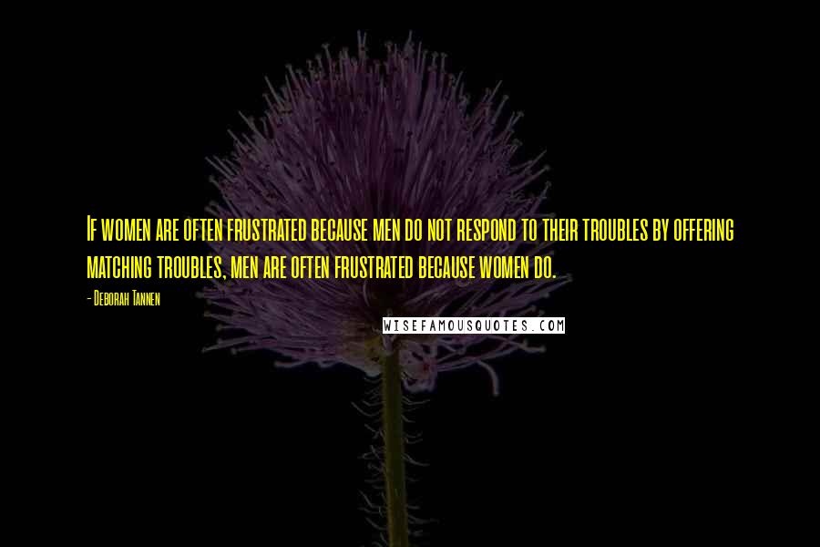 Deborah Tannen quotes: If women are often frustrated because men do not respond to their troubles by offering matching troubles, men are often frustrated because women do.