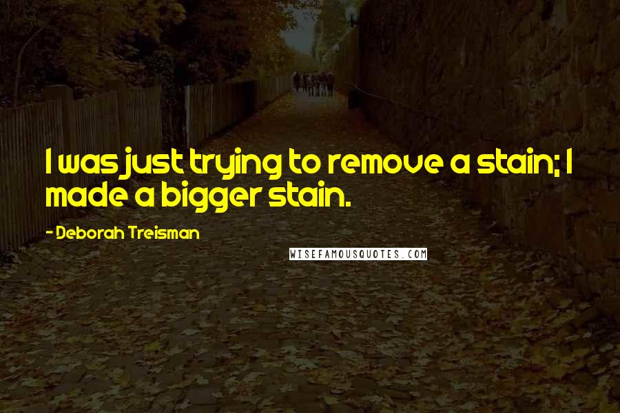 Deborah Treisman quotes: I was just trying to remove a stain; I made a bigger stain.