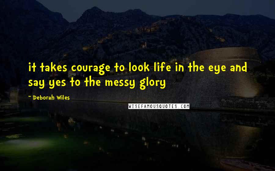Deborah Wiles quotes: it takes courage to look life in the eye and say yes to the messy glory