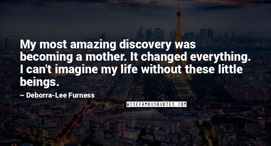 Deborra-Lee Furness quotes: My most amazing discovery was becoming a mother. It changed everything. I can't imagine my life without these little beings.