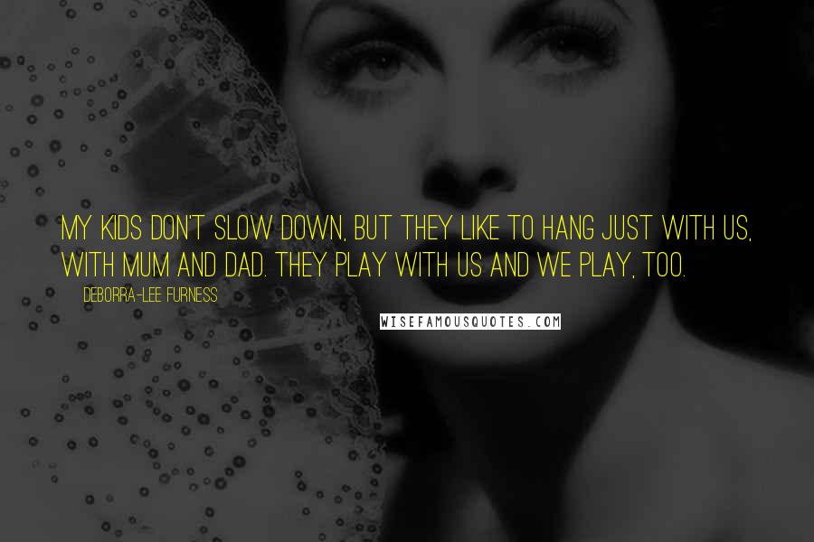Deborra-Lee Furness quotes: My kids don't slow down, but they like to hang just with us, with mum and dad. They play with us and we play, too. Deborra-Lee Furness quotes: My kids don't slow down, but they like to hang just with us, with mum and dad. They play with us and we play, too.