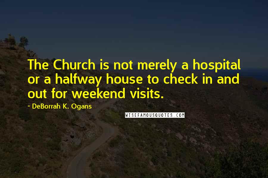 DeBorrah K. Ogans quotes: The Church is not merely a hospital or a halfway house to check in and out for weekend visits.