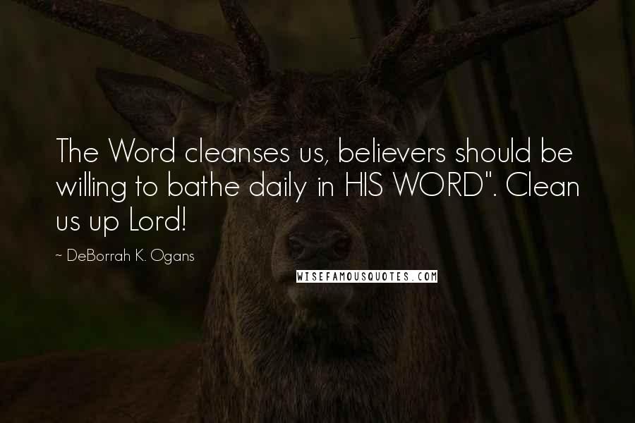 DeBorrah K. Ogans quotes: The Word cleanses us, believers should be willing to bathe daily in HIS WORD". Clean us up Lord!
