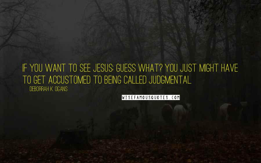 DeBorrah K. Ogans quotes: If you want to see Jesus; guess what? You just might have to get accustomed to being called judgmental. DeBorrah K. Ogans quotes: If you want to see Jesus; guess what? You just might have to get accustomed to being called judgmental.