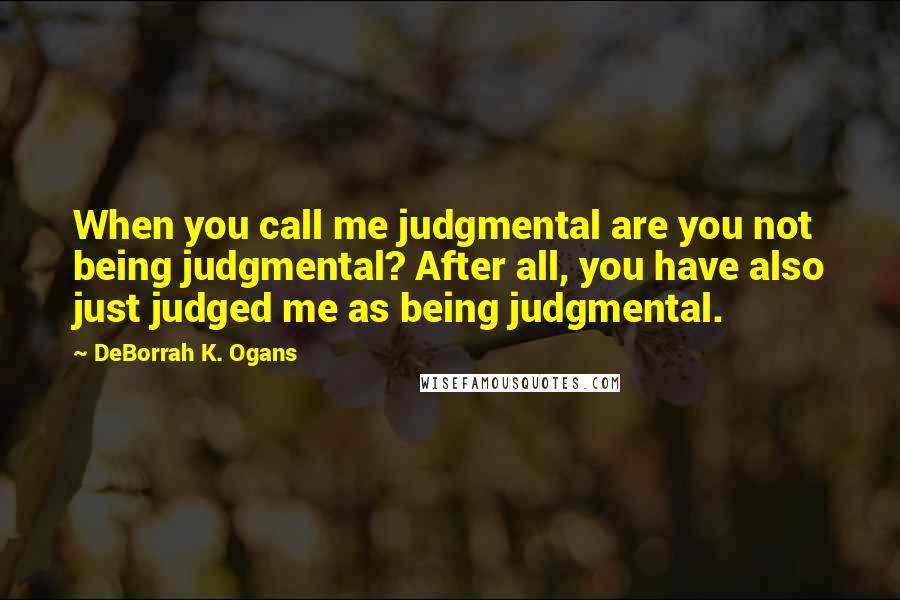DeBorrah K. Ogans quotes: When you call me judgmental are you not being judgmental? After all, you have also just judged me as being judgmental. DeBorrah K. Ogans quotes: When you call me judgmental are you not being judgmental? After all, you have also just judged me as being judgmental.