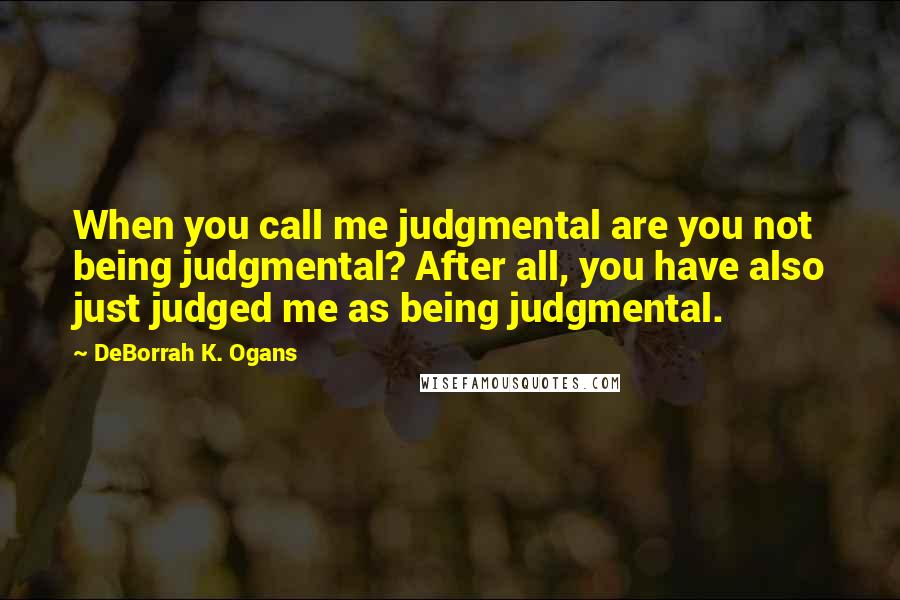 DeBorrah K. Ogans quotes: When you call me judgmental are you not being judgmental? After all, you have also just judged me as being judgmental.