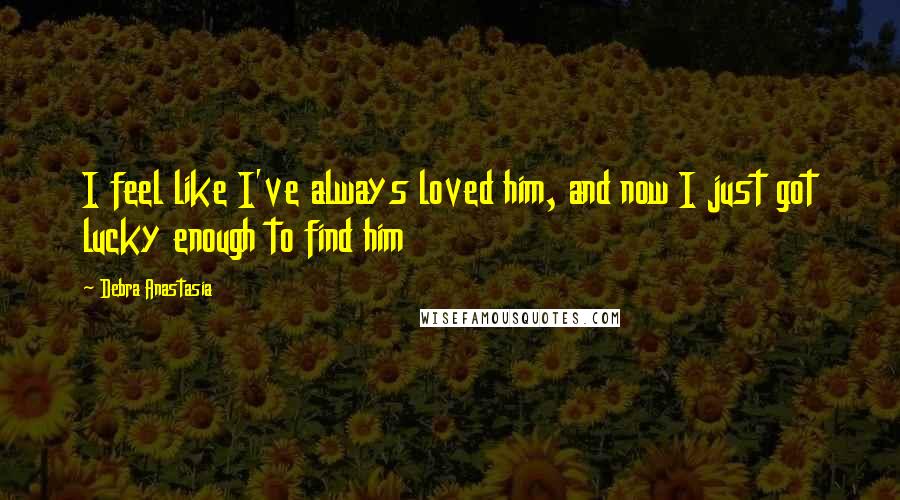 Debra Anastasia quotes: I feel like I've always loved him, and now I just got lucky enough to find him