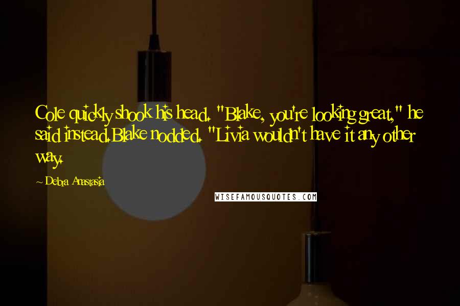 Debra Anastasia quotes: Cole quickly shook his head. "Blake, you're looking great," he said instead.Blake nodded. "Livia wouldn't have it any other way.