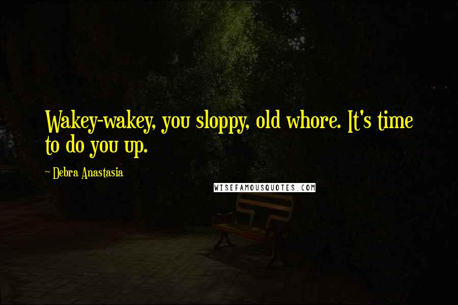 Debra Anastasia quotes: Wakey-wakey, you sloppy, old whore. It's time to do you up.