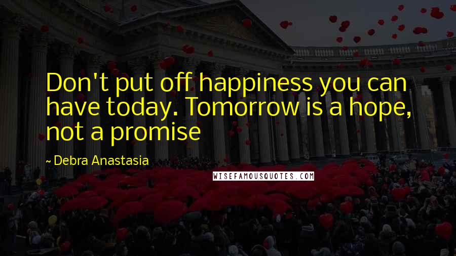 Debra Anastasia quotes: Don't put off happiness you can have today. Tomorrow is a hope, not a promise