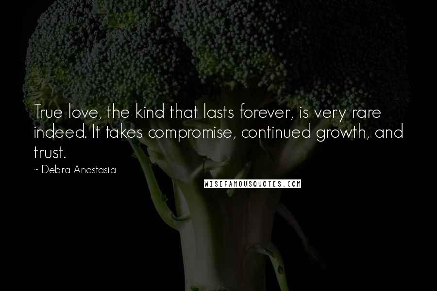 Debra Anastasia quotes: True love, the kind that lasts forever, is very rare indeed. It takes compromise, continued growth, and trust.