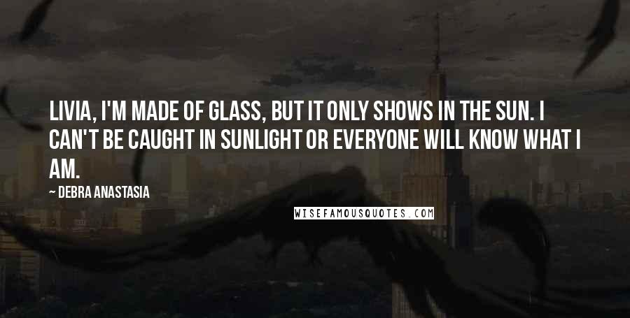 Debra Anastasia quotes: Livia, I'm made of glass, but it only shows in the sun. I can't be caught in sunlight or everyone will know what I am.