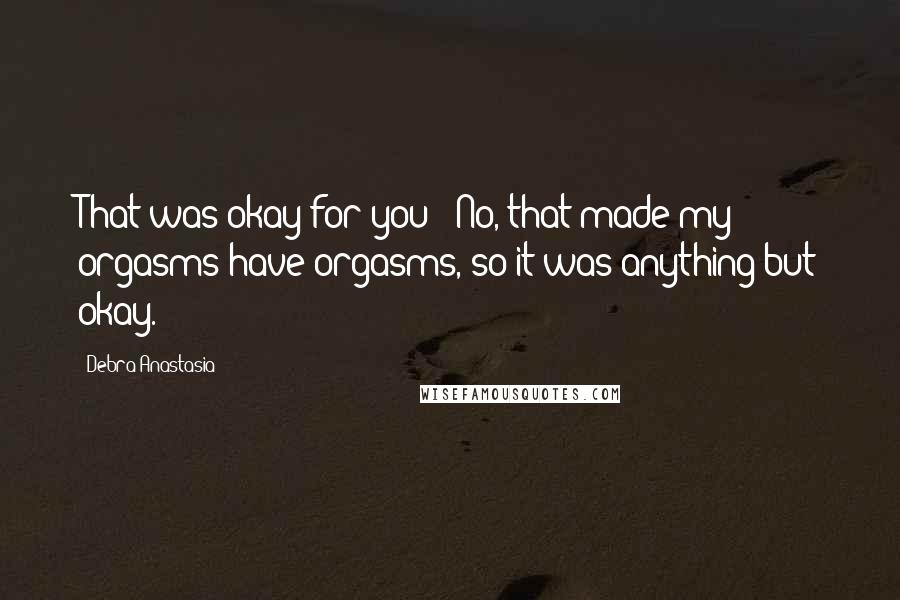 Debra Anastasia quotes: That was okay for you?""No, that made my orgasms have orgasms, so it was anything but okay.