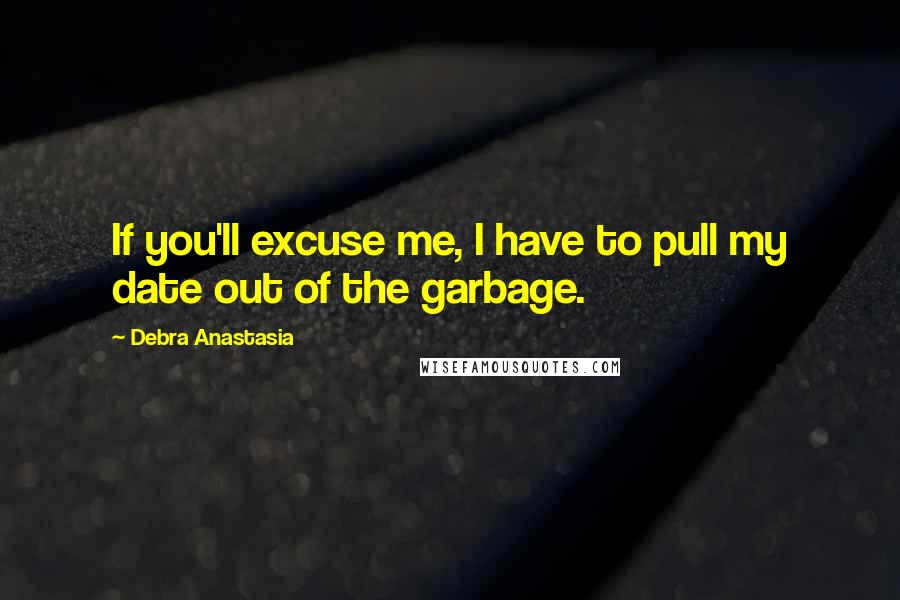 Debra Anastasia quotes: If you'll excuse me, I have to pull my date out of the garbage.