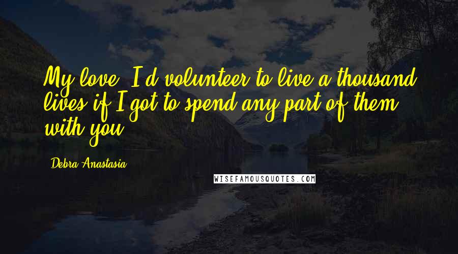 Debra Anastasia quotes: My love, I'd volunteer to live a thousand lives if I got to spend any part of them with you.