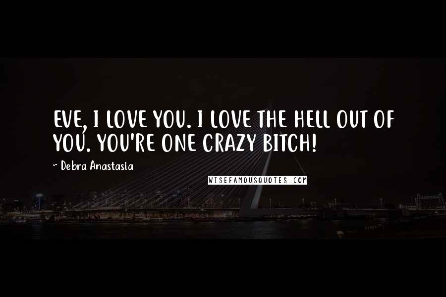 Debra Anastasia quotes: EVE, I LOVE YOU. I LOVE THE HELL OUT OF YOU. YOU'RE ONE CRAZY BITCH!