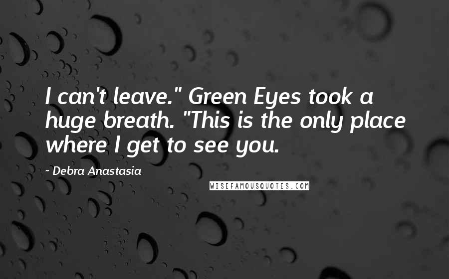 Debra Anastasia quotes: I can't leave." Green Eyes took a huge breath. "This is the only place where I get to see you.