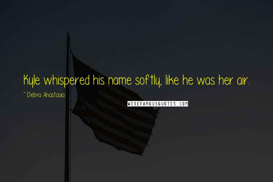 Debra Anastasia quotes: Kyle whispered his name softly, like he was her air.