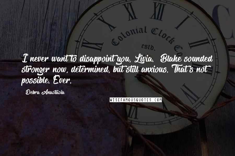 Debra Anastasia quotes: I never want to disappoint you, Livia." Blake sounded stronger now, determined, but still anxious."That's not possible. Ever.