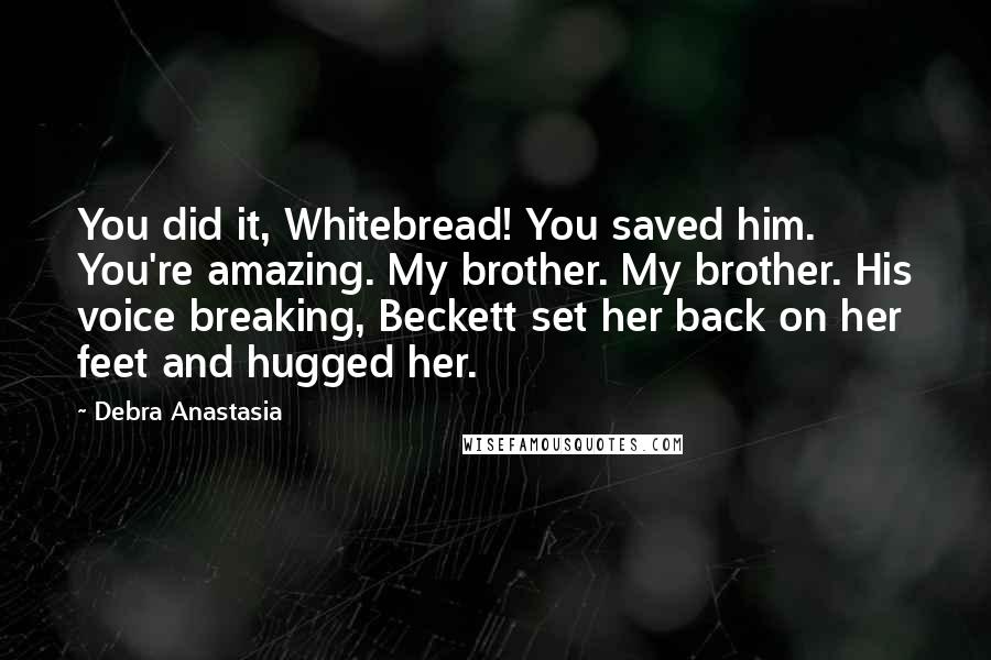 Debra Anastasia quotes: You did it, Whitebread! You saved him. You're amazing. My brother. My brother. His voice breaking, Beckett set her back on her feet and hugged her.