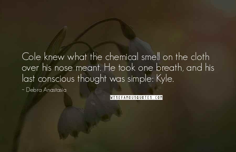 Debra Anastasia quotes: Cole knew what the chemical smell on the cloth over his nose meant. He took one breath, and his last conscious thought was simple: Kyle.