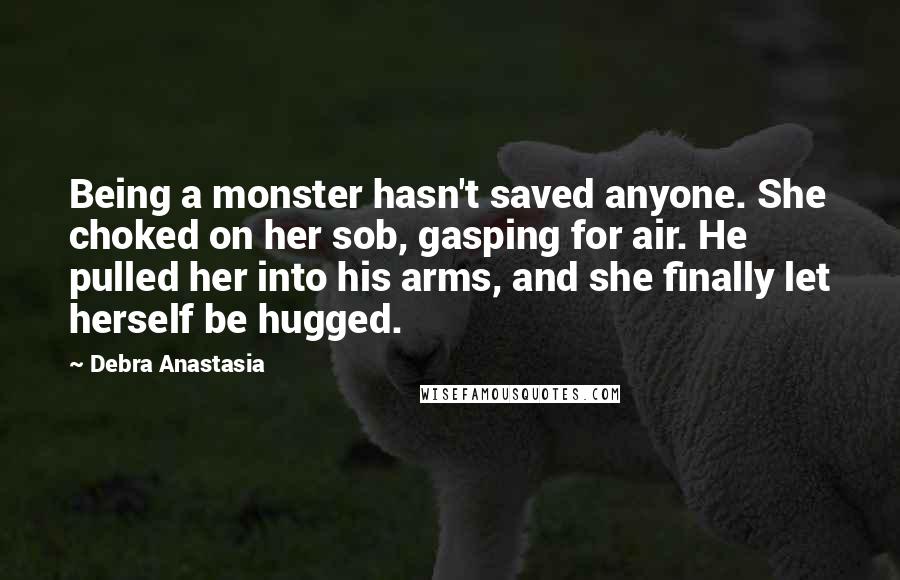 Debra Anastasia quotes: Being a monster hasn't saved anyone. She choked on her sob, gasping for air. He pulled her into his arms, and she finally let herself be hugged.