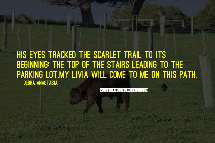 Debra Anastasia quotes: His eyes tracked the scarlet trail to its beginning: the top of the stairs leading to the parking lot.My Livia will come to me on this path.