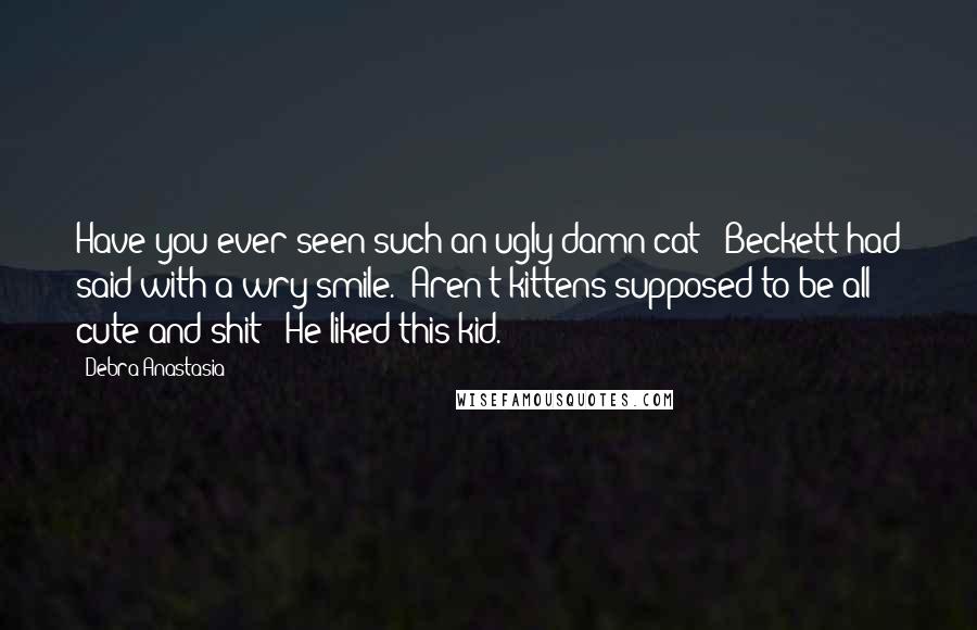 Debra Anastasia quotes: Have you ever seen such an ugly damn cat?" Beckett had said with a wry smile. "Aren't kittens supposed to be all cute and shit?" He liked this kid.