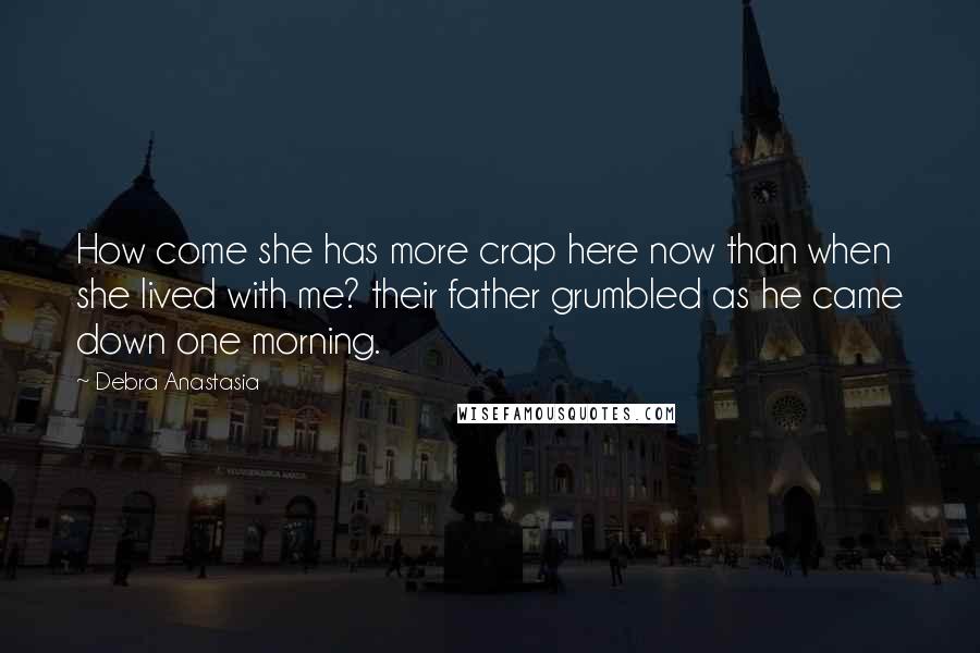 Debra Anastasia quotes: How come she has more crap here now than when she lived with me? their father grumbled as he came down one morning.