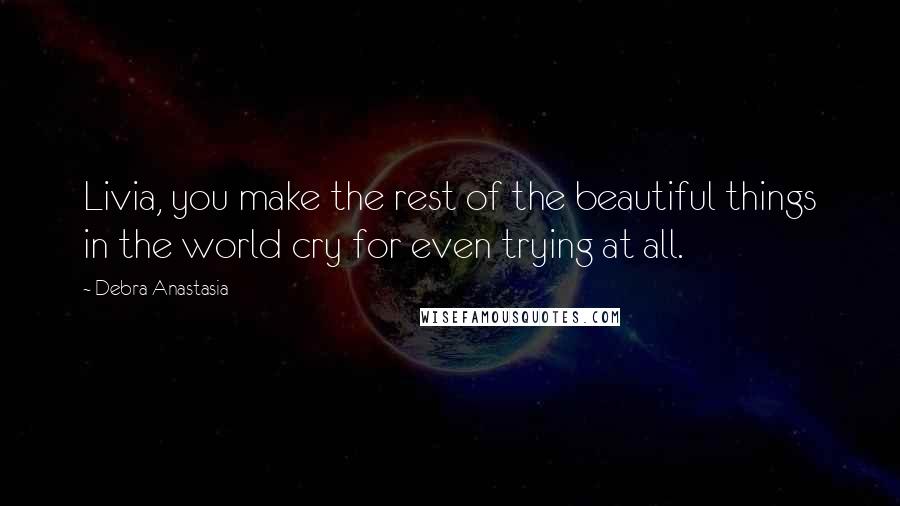 Debra Anastasia quotes: Livia, you make the rest of the beautiful things in the world cry for even trying at all.