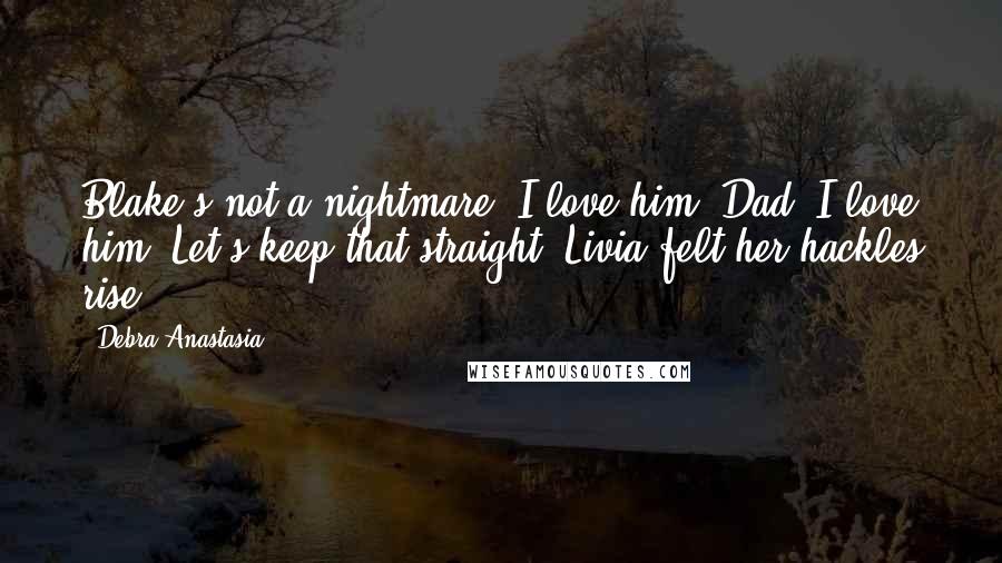 Debra Anastasia quotes: Blake's not a nightmare. I love him, Dad. I love him. Let's keep that straight. Livia felt her hackles rise.