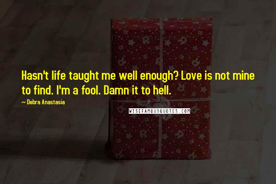 Debra Anastasia quotes: Hasn't life taught me well enough? Love is not mine to find. I'm a fool. Damn it to hell.