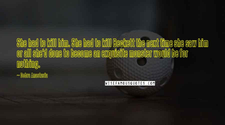 Debra Anastasia quotes: She had to kill him. She had to kill Beckett the next time she saw him or all she'd done to become an exquisite monster would be for nothing.