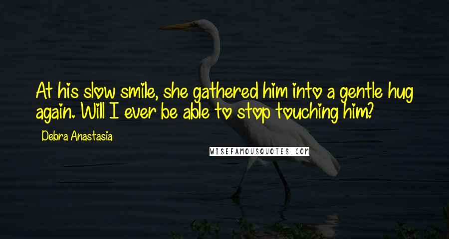 Debra Anastasia quotes: At his slow smile, she gathered him into a gentle hug again. Will I ever be able to stop touching him?