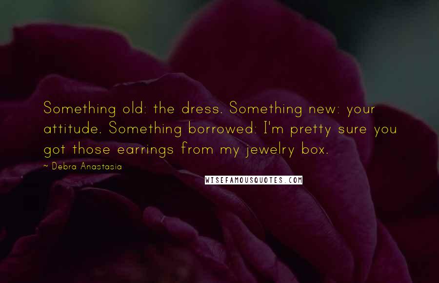 Debra Anastasia quotes: Something old: the dress. Something new: your attitude. Something borrowed: I'm pretty sure you got those earrings from my jewelry box.