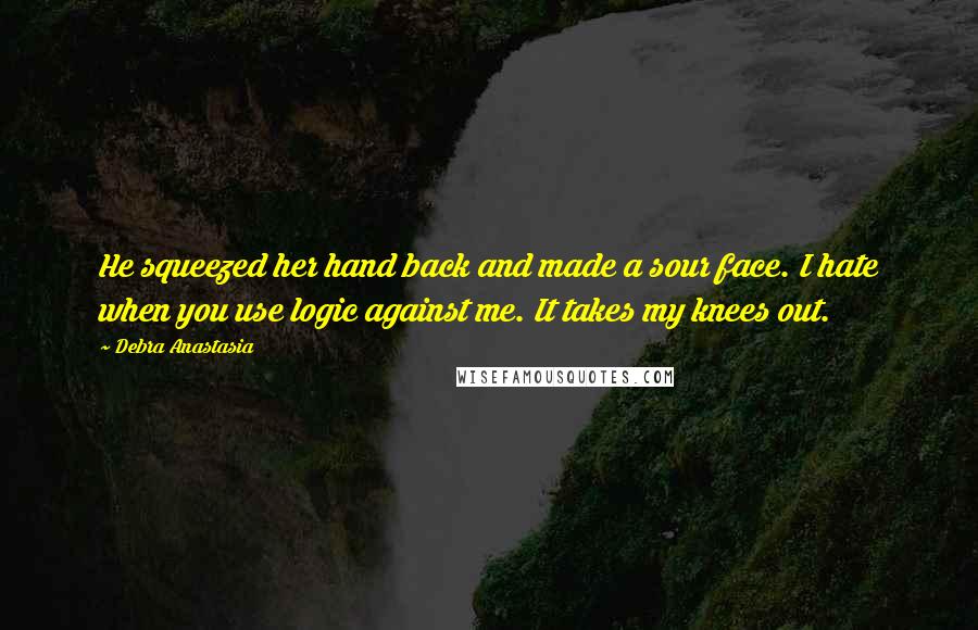 Debra Anastasia quotes: He squeezed her hand back and made a sour face. I hate when you use logic against me. It takes my knees out.