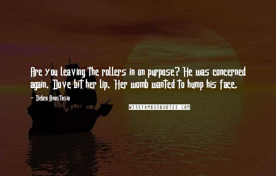 Debra Anastasia quotes: Are you leaving the rollers in on purpose? He was concerned again. Dove bit her lip. Her womb wanted to hump his face.