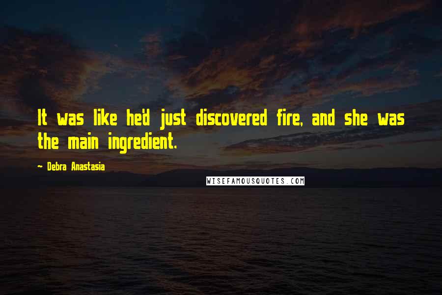 Debra Anastasia quotes: It was like he'd just discovered fire, and she was the main ingredient.