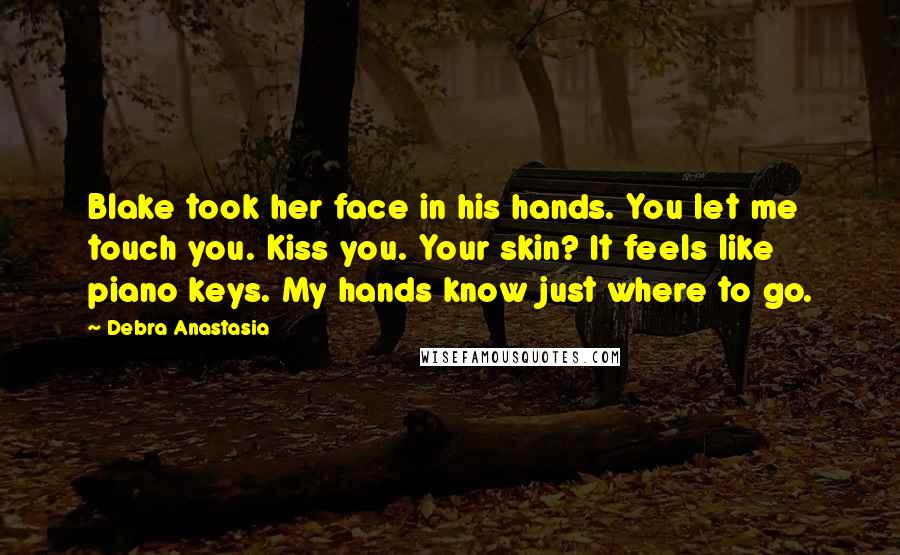 Debra Anastasia quotes: Blake took her face in his hands. You let me touch you. Kiss you. Your skin? It feels like piano keys. My hands know just where to go.