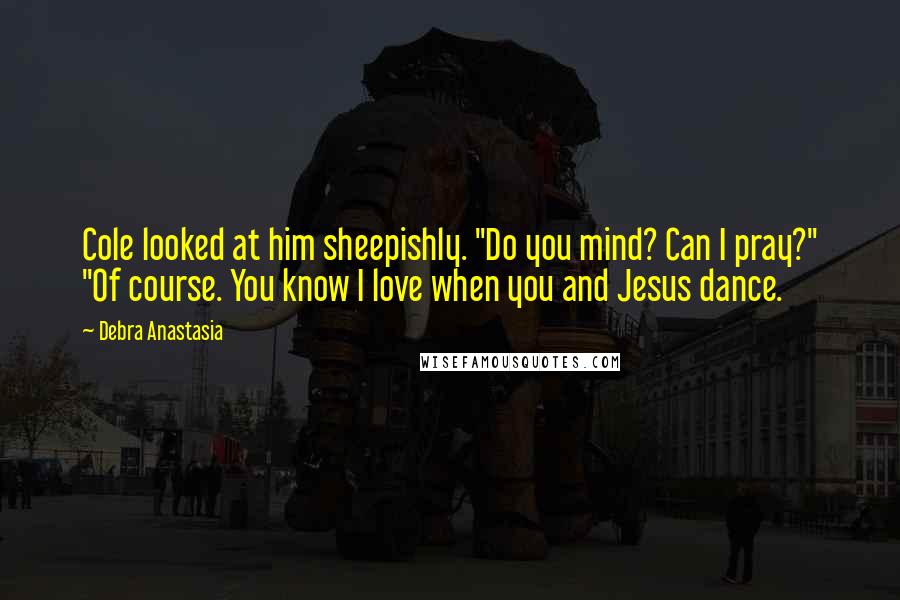 Debra Anastasia quotes: Cole looked at him sheepishly. "Do you mind? Can I pray?" "Of course. You know I love when you and Jesus dance.