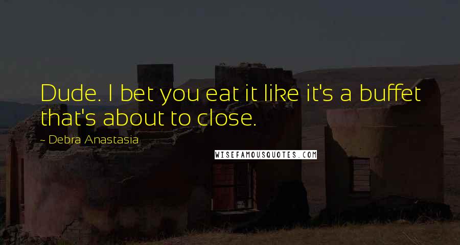 Debra Anastasia quotes: Dude. I bet you eat it like it's a buffet that's about to close.
