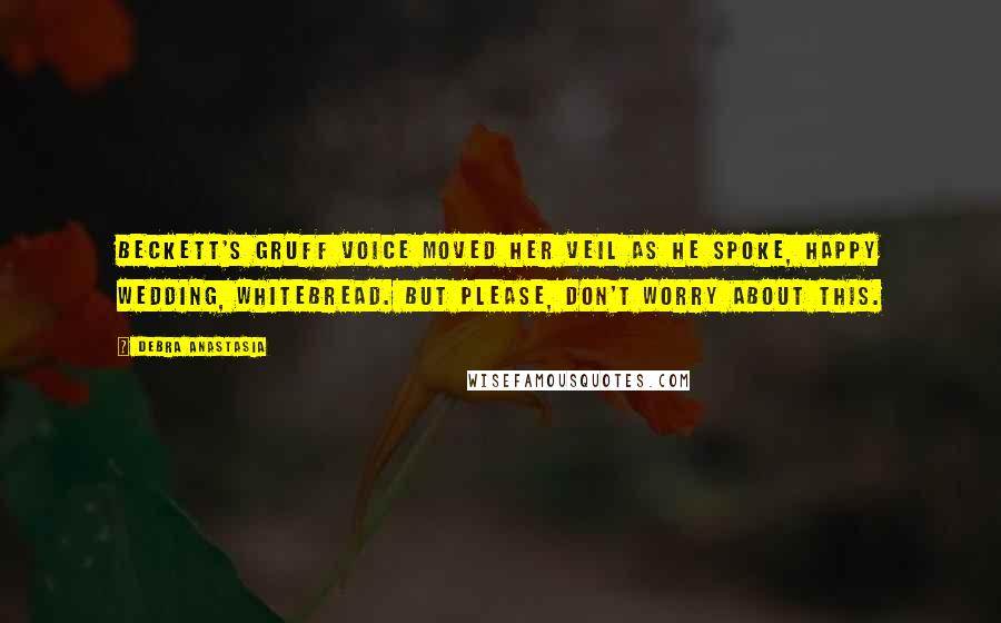 Debra Anastasia quotes: Beckett's gruff voice moved her veil as he spoke, Happy wedding, Whitebread. But please, don't worry about this.