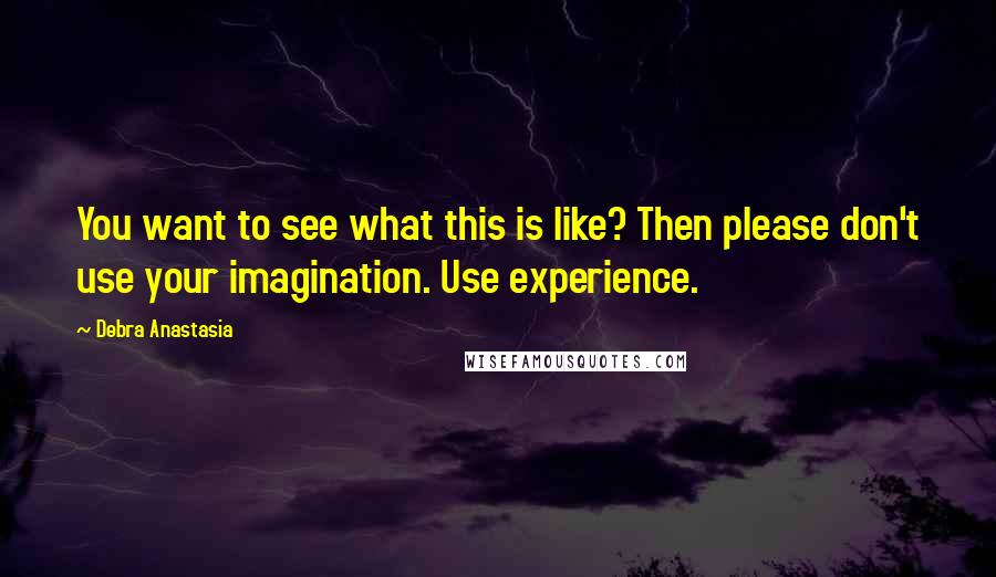 Debra Anastasia quotes: You want to see what this is like? Then please don't use your imagination. Use experience.