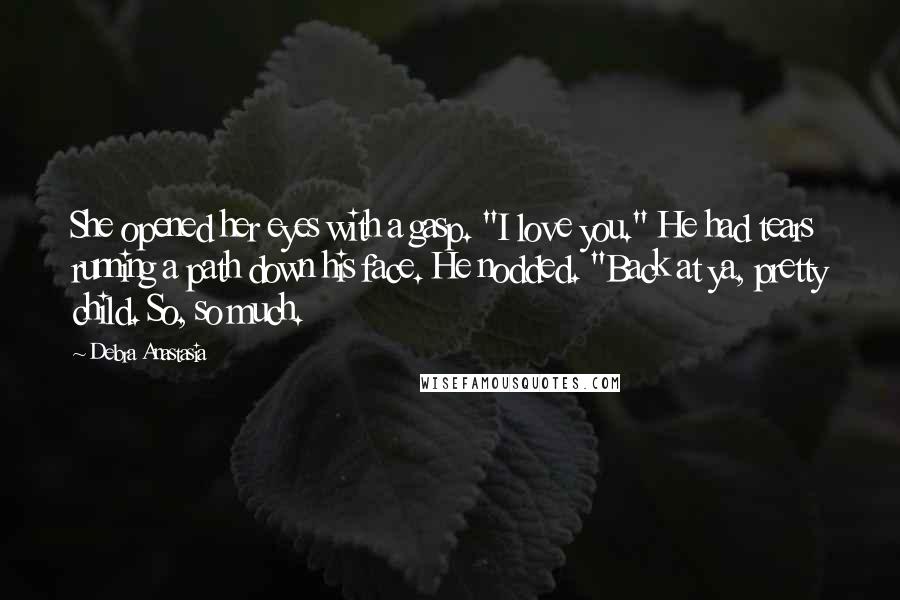 Debra Anastasia quotes: She opened her eyes with a gasp. "I love you." He had tears running a path down his face. He nodded. "Back at ya, pretty child. So, so much.