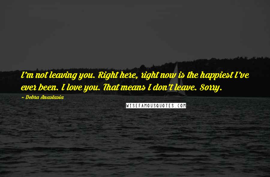 Debra Anastasia quotes: I'm not leaving you. Right here, right now is the happiest I've ever been. I love you. That means I don't leave. Sorry.
