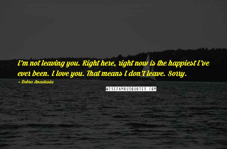 Debra Anastasia quotes: I'm not leaving you. Right here, right now is the happiest I've ever been. I love you. That means I don't leave. Sorry.