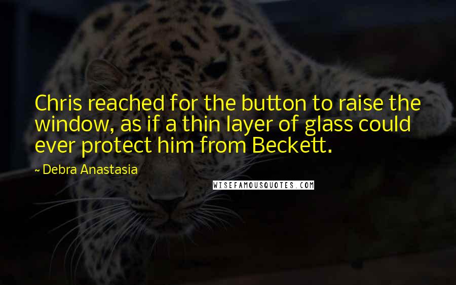 Debra Anastasia quotes: Chris reached for the button to raise the window, as if a thin layer of glass could ever protect him from Beckett.