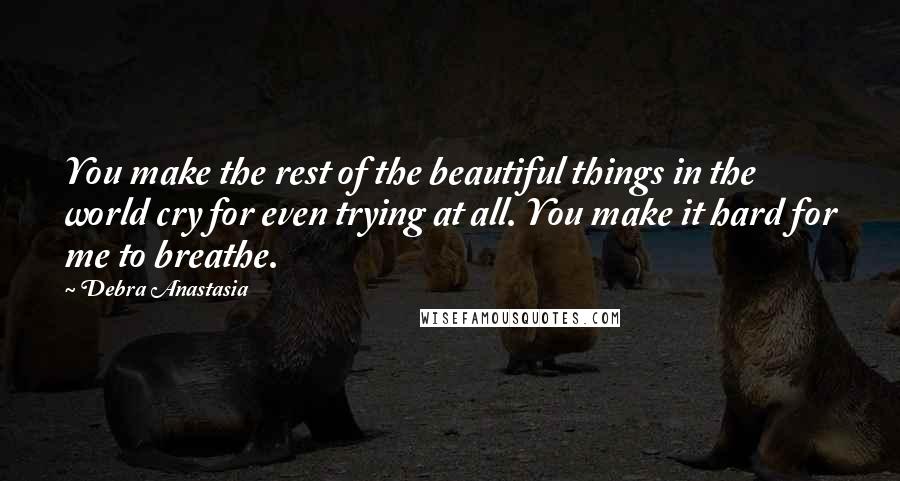 Debra Anastasia quotes: You make the rest of the beautiful things in the world cry for even trying at all. You make it hard for me to breathe.