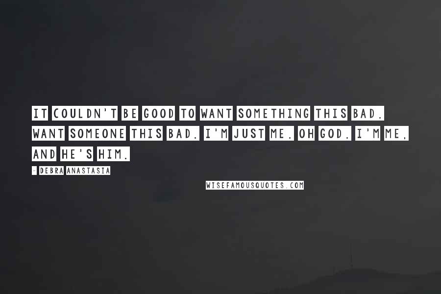 Debra Anastasia quotes: It couldn't be good to want something this bad. Want someone this bad. I'm just me. Oh God. I'm me, and he's him.