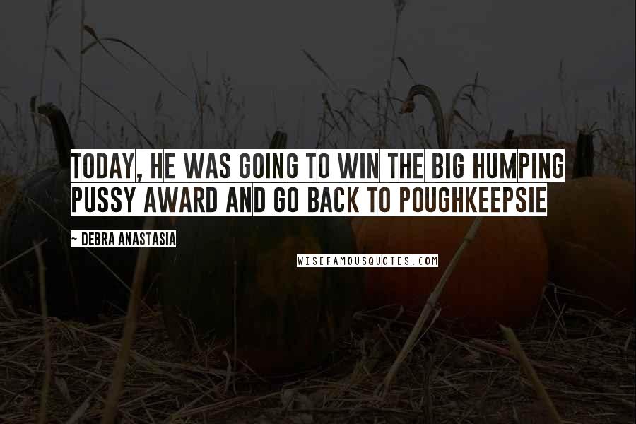 Debra Anastasia quotes: Today, he was going to win the Big Humping Pussy award and go back to Poughkeepsie